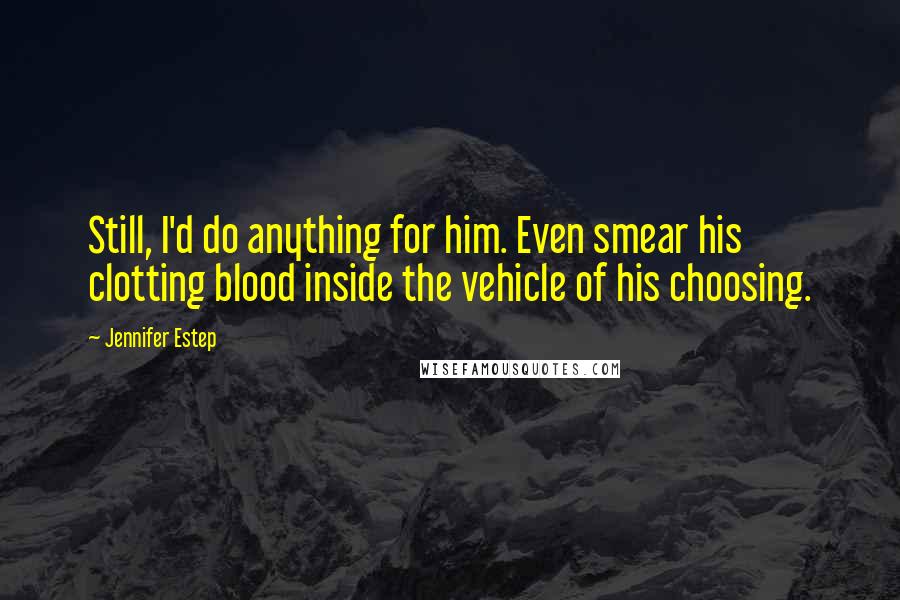Jennifer Estep Quotes: Still, I'd do anything for him. Even smear his clotting blood inside the vehicle of his choosing.