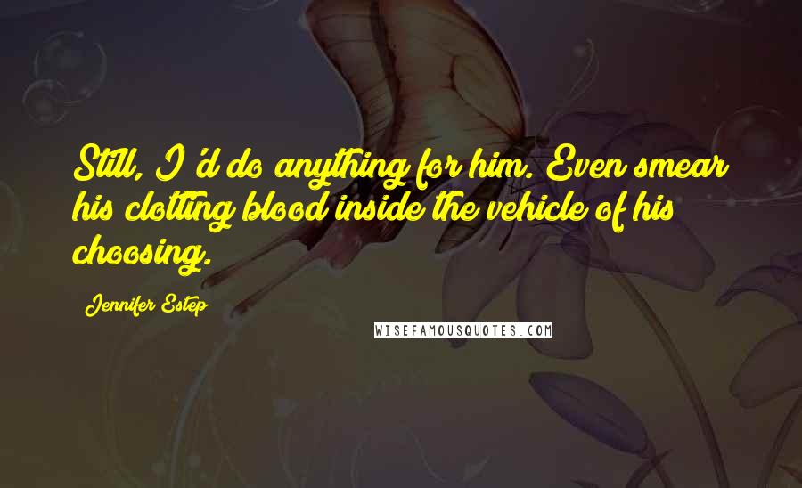 Jennifer Estep Quotes: Still, I'd do anything for him. Even smear his clotting blood inside the vehicle of his choosing.