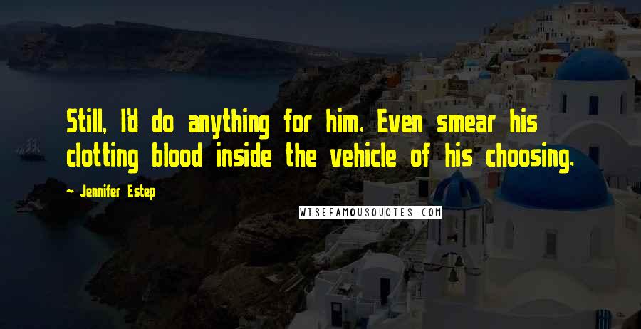 Jennifer Estep Quotes: Still, I'd do anything for him. Even smear his clotting blood inside the vehicle of his choosing.