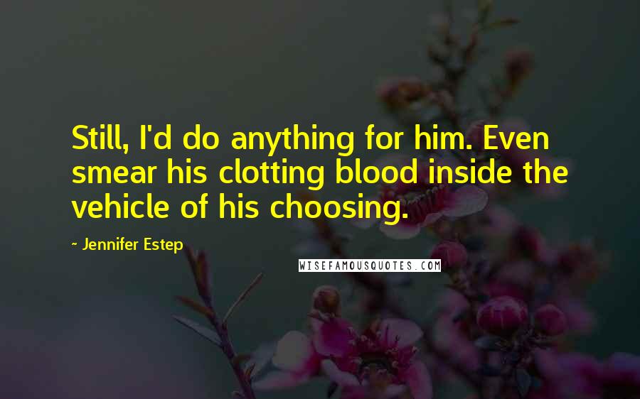 Jennifer Estep Quotes: Still, I'd do anything for him. Even smear his clotting blood inside the vehicle of his choosing.