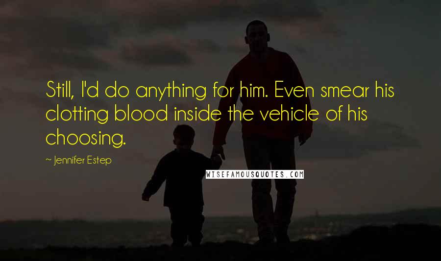 Jennifer Estep Quotes: Still, I'd do anything for him. Even smear his clotting blood inside the vehicle of his choosing.