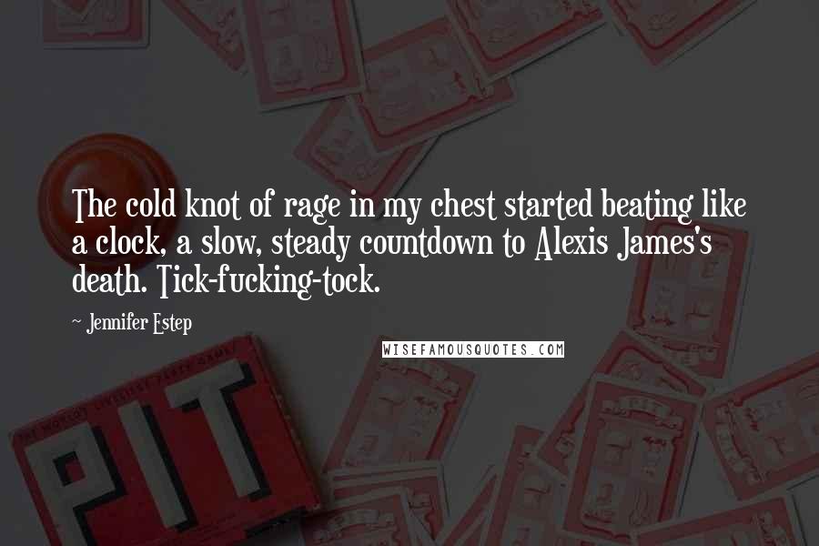 Jennifer Estep Quotes: The cold knot of rage in my chest started beating like a clock, a slow, steady countdown to Alexis James's death. Tick-fucking-tock.