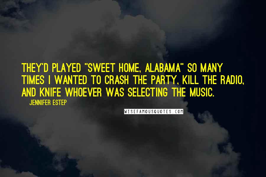 Jennifer Estep Quotes: They'd played "Sweet Home, Alabama" so many times I wanted to crash the party, kill the radio, and knife whoever was selecting the music.