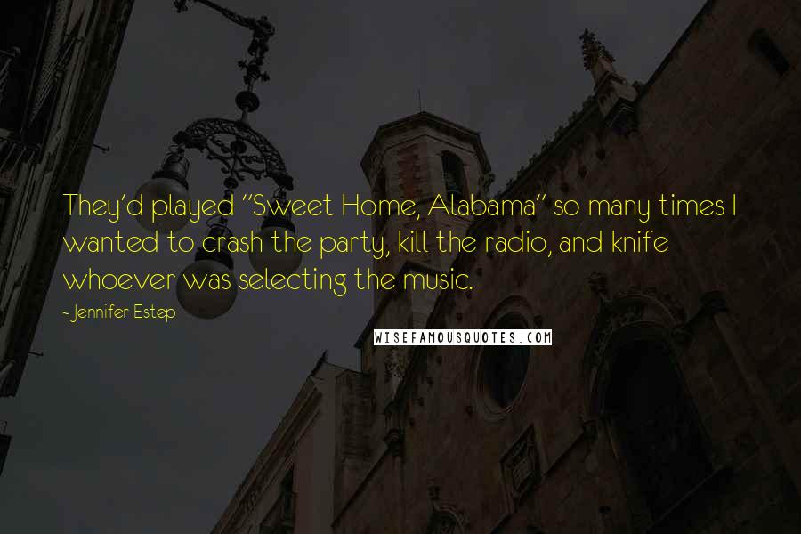Jennifer Estep Quotes: They'd played "Sweet Home, Alabama" so many times I wanted to crash the party, kill the radio, and knife whoever was selecting the music.