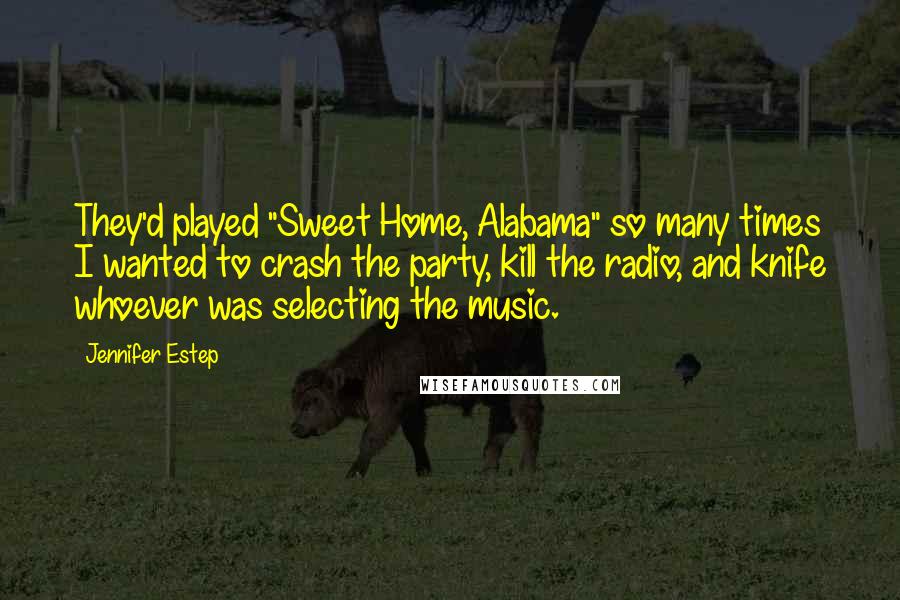 Jennifer Estep Quotes: They'd played "Sweet Home, Alabama" so many times I wanted to crash the party, kill the radio, and knife whoever was selecting the music.