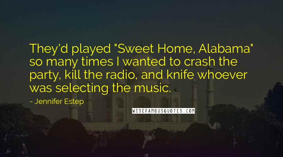 Jennifer Estep Quotes: They'd played "Sweet Home, Alabama" so many times I wanted to crash the party, kill the radio, and knife whoever was selecting the music.