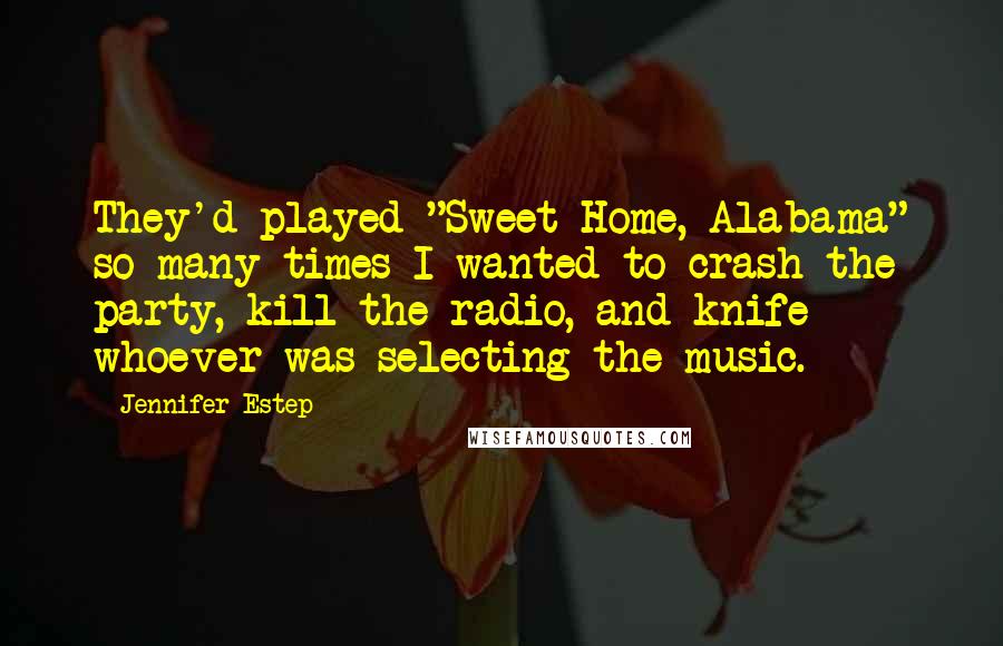 Jennifer Estep Quotes: They'd played "Sweet Home, Alabama" so many times I wanted to crash the party, kill the radio, and knife whoever was selecting the music.