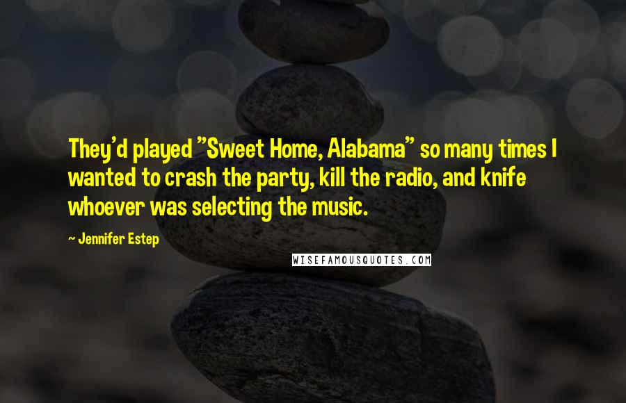 Jennifer Estep Quotes: They'd played "Sweet Home, Alabama" so many times I wanted to crash the party, kill the radio, and knife whoever was selecting the music.