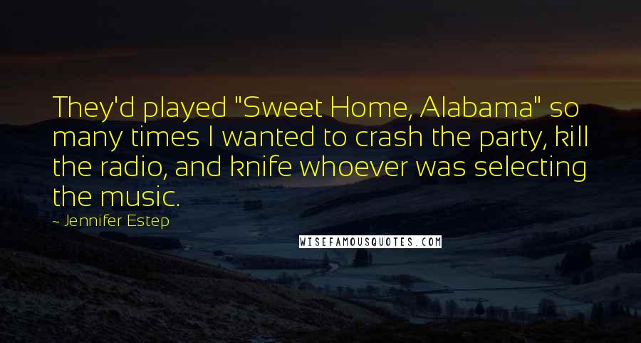 Jennifer Estep Quotes: They'd played "Sweet Home, Alabama" so many times I wanted to crash the party, kill the radio, and knife whoever was selecting the music.