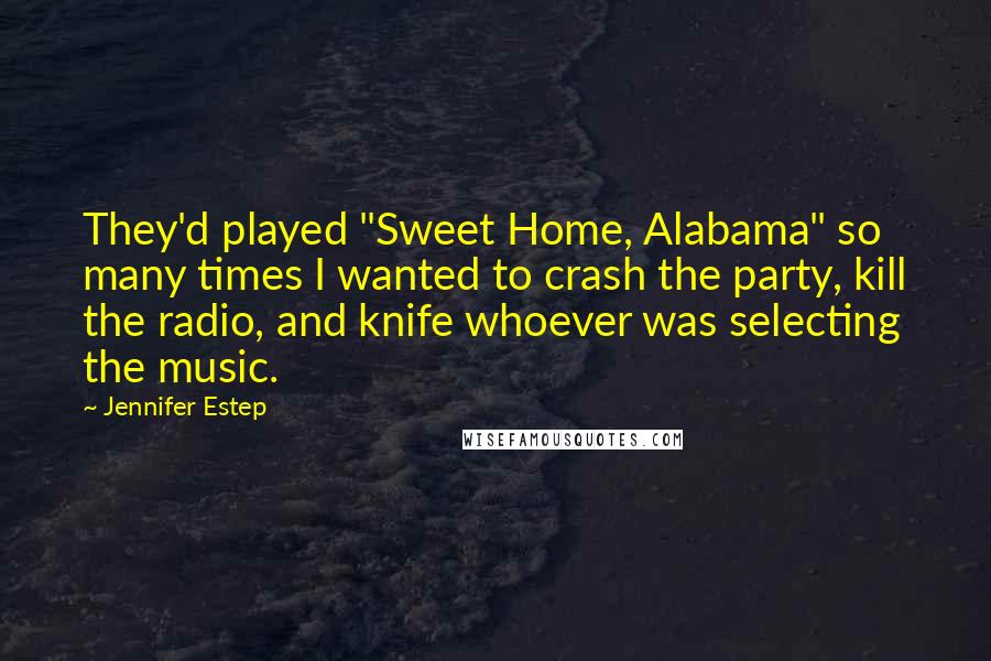 Jennifer Estep Quotes: They'd played "Sweet Home, Alabama" so many times I wanted to crash the party, kill the radio, and knife whoever was selecting the music.