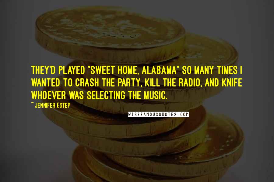 Jennifer Estep Quotes: They'd played "Sweet Home, Alabama" so many times I wanted to crash the party, kill the radio, and knife whoever was selecting the music.
