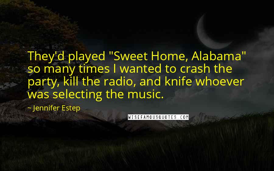 Jennifer Estep Quotes: They'd played "Sweet Home, Alabama" so many times I wanted to crash the party, kill the radio, and knife whoever was selecting the music.