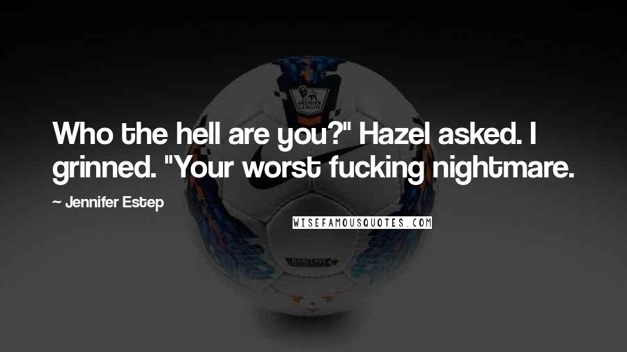 Jennifer Estep Quotes: Who the hell are you?" Hazel asked. I grinned. "Your worst fucking nightmare.