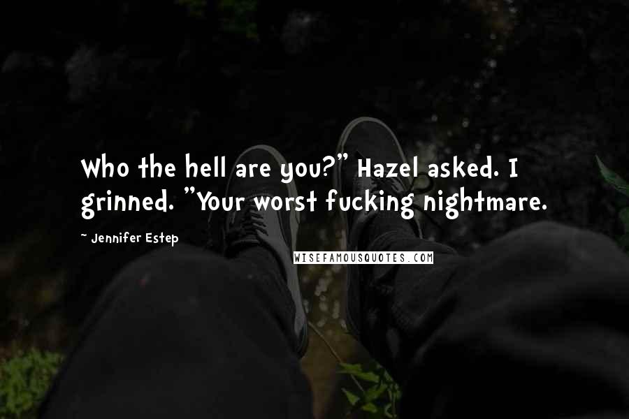 Jennifer Estep Quotes: Who the hell are you?" Hazel asked. I grinned. "Your worst fucking nightmare.