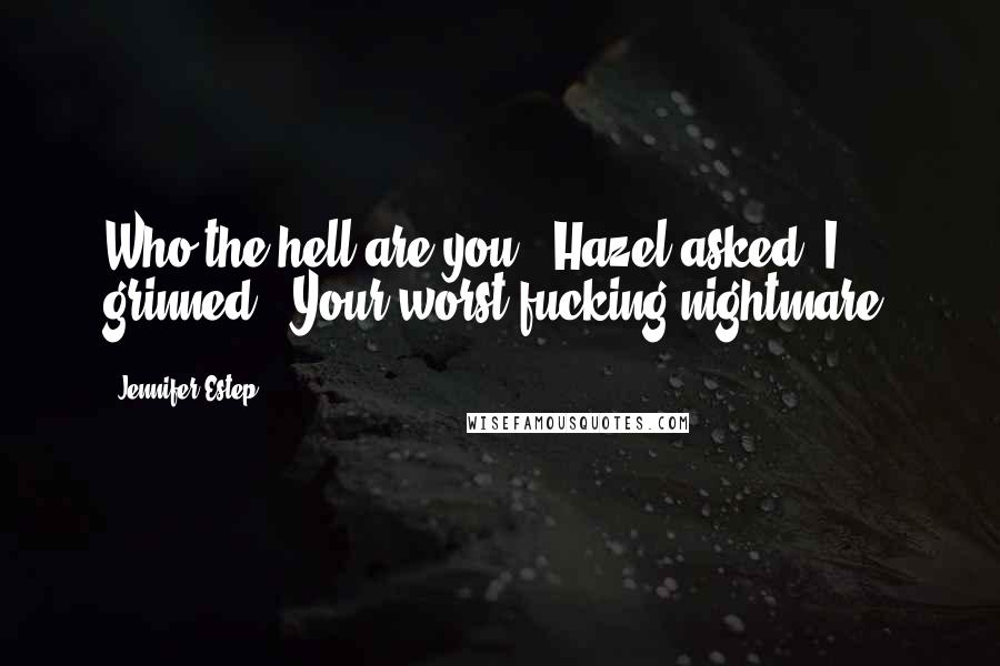 Jennifer Estep Quotes: Who the hell are you?" Hazel asked. I grinned. "Your worst fucking nightmare.