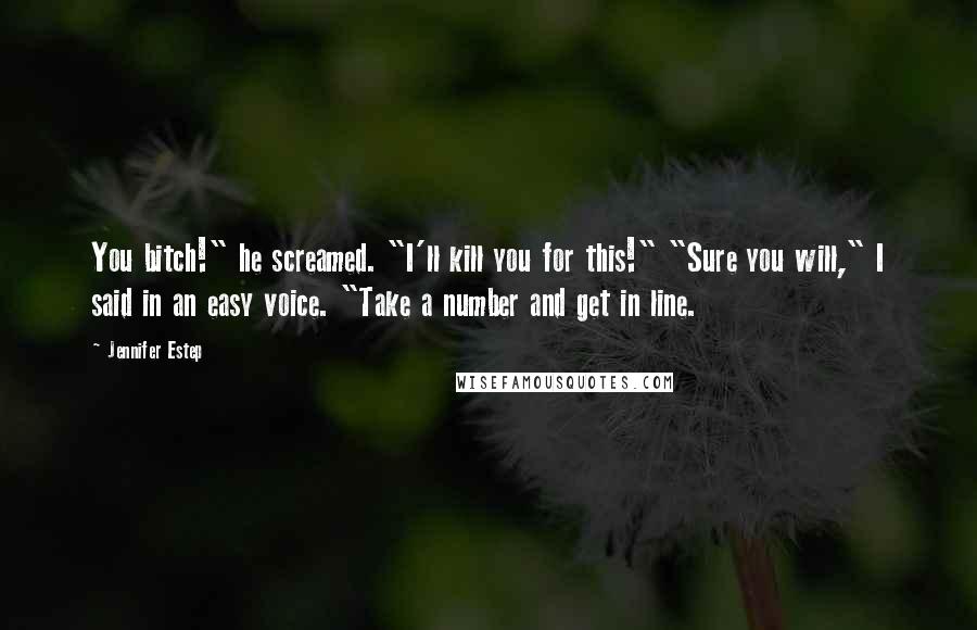 Jennifer Estep Quotes: You bitch!" he screamed. "I'll kill you for this!" "Sure you will," I said in an easy voice. "Take a number and get in line.