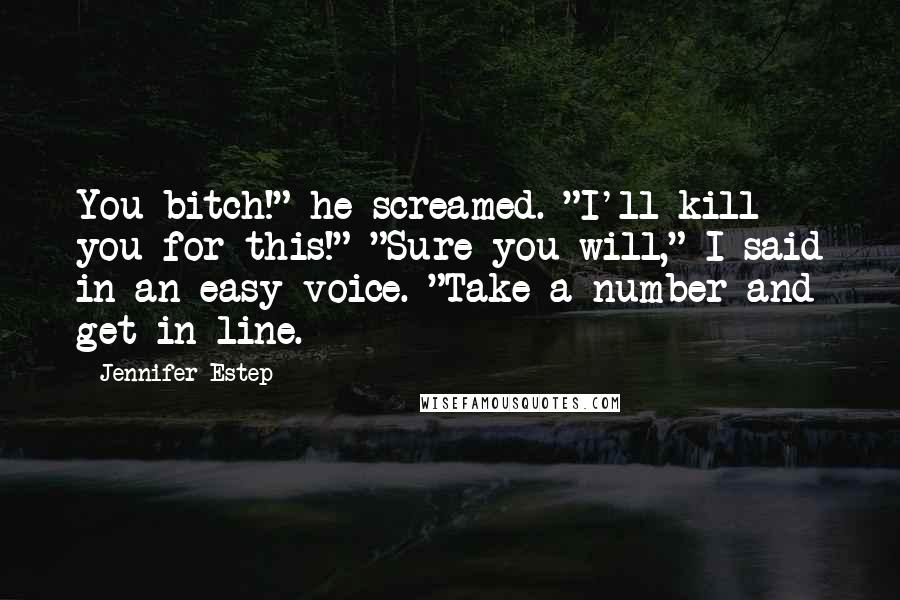 Jennifer Estep Quotes: You bitch!" he screamed. "I'll kill you for this!" "Sure you will," I said in an easy voice. "Take a number and get in line.