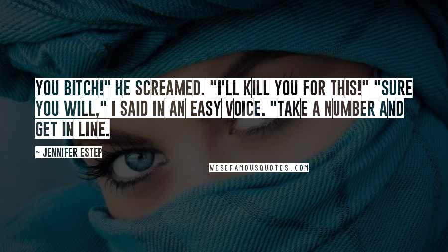 Jennifer Estep Quotes: You bitch!" he screamed. "I'll kill you for this!" "Sure you will," I said in an easy voice. "Take a number and get in line.