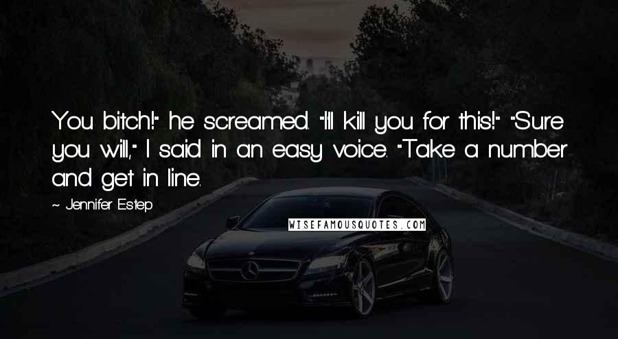 Jennifer Estep Quotes: You bitch!" he screamed. "I'll kill you for this!" "Sure you will," I said in an easy voice. "Take a number and get in line.