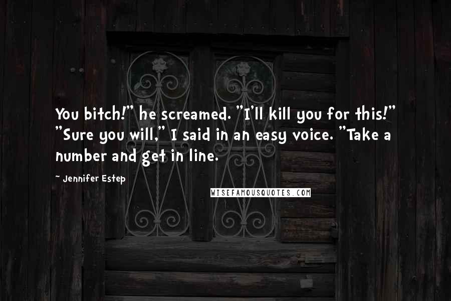 Jennifer Estep Quotes: You bitch!" he screamed. "I'll kill you for this!" "Sure you will," I said in an easy voice. "Take a number and get in line.