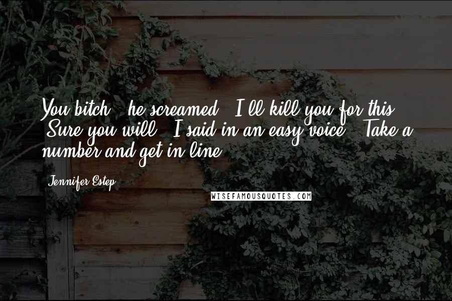 Jennifer Estep Quotes: You bitch!" he screamed. "I'll kill you for this!" "Sure you will," I said in an easy voice. "Take a number and get in line.