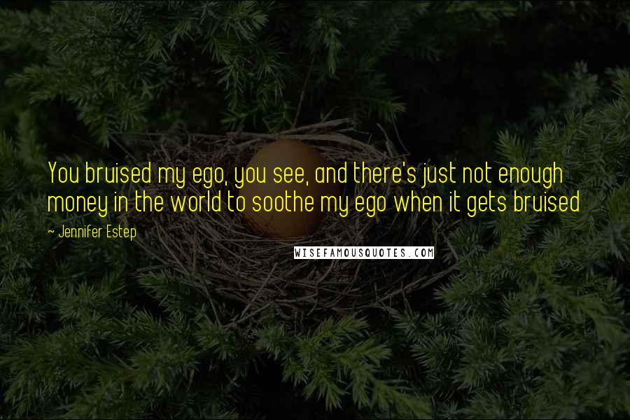 Jennifer Estep Quotes: You bruised my ego, you see, and there's just not enough money in the world to soothe my ego when it gets bruised