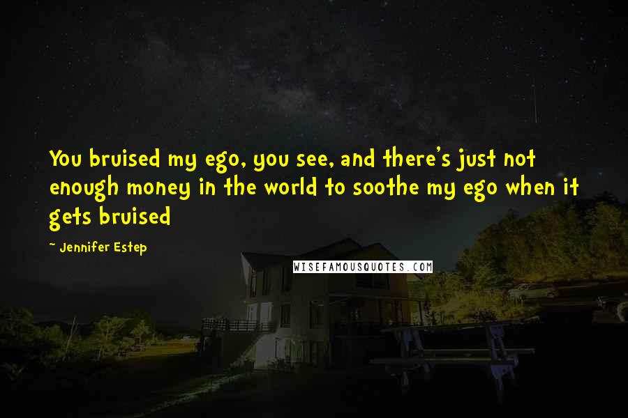 Jennifer Estep Quotes: You bruised my ego, you see, and there's just not enough money in the world to soothe my ego when it gets bruised