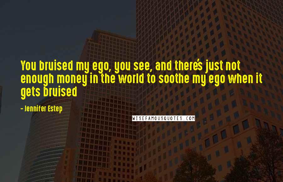 Jennifer Estep Quotes: You bruised my ego, you see, and there's just not enough money in the world to soothe my ego when it gets bruised