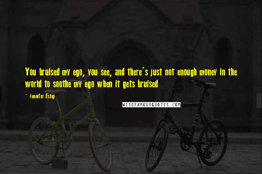 Jennifer Estep Quotes: You bruised my ego, you see, and there's just not enough money in the world to soothe my ego when it gets bruised
