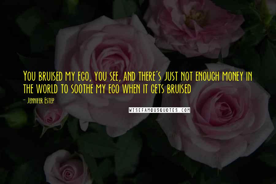 Jennifer Estep Quotes: You bruised my ego, you see, and there's just not enough money in the world to soothe my ego when it gets bruised