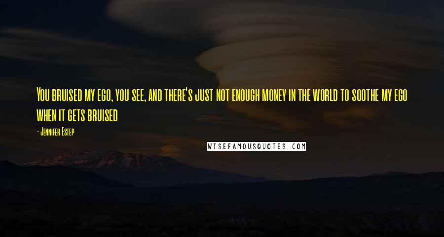 Jennifer Estep Quotes: You bruised my ego, you see, and there's just not enough money in the world to soothe my ego when it gets bruised