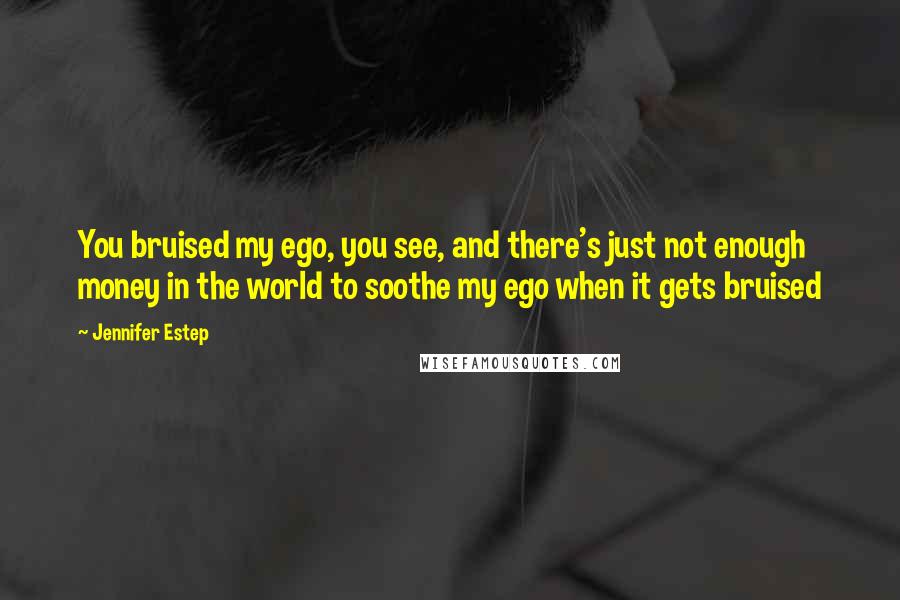 Jennifer Estep Quotes: You bruised my ego, you see, and there's just not enough money in the world to soothe my ego when it gets bruised