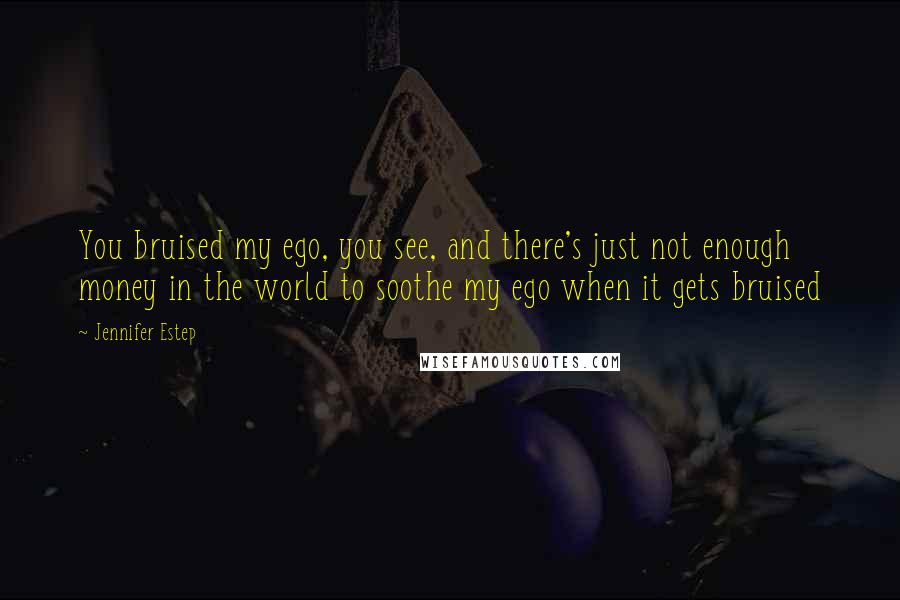 Jennifer Estep Quotes: You bruised my ego, you see, and there's just not enough money in the world to soothe my ego when it gets bruised