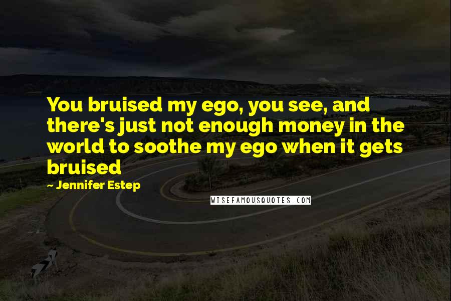 Jennifer Estep Quotes: You bruised my ego, you see, and there's just not enough money in the world to soothe my ego when it gets bruised