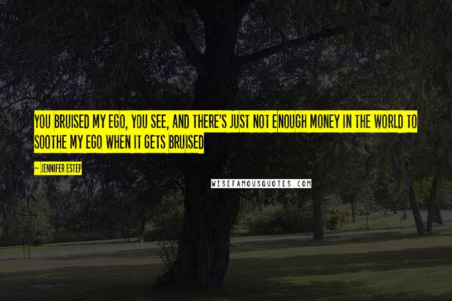 Jennifer Estep Quotes: You bruised my ego, you see, and there's just not enough money in the world to soothe my ego when it gets bruised