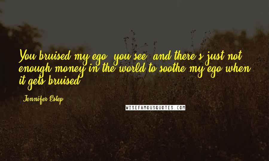 Jennifer Estep Quotes: You bruised my ego, you see, and there's just not enough money in the world to soothe my ego when it gets bruised