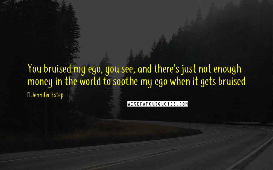 Jennifer Estep Quotes: You bruised my ego, you see, and there's just not enough money in the world to soothe my ego when it gets bruised