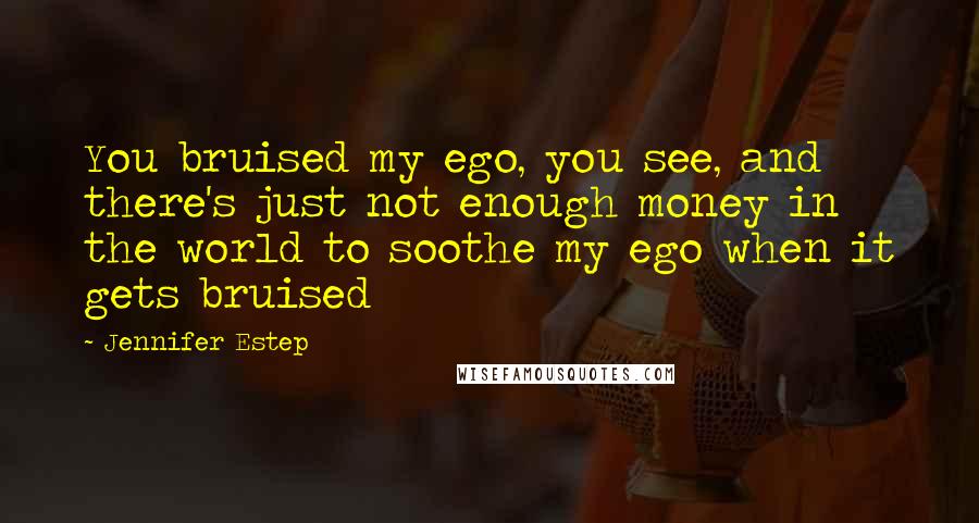 Jennifer Estep Quotes: You bruised my ego, you see, and there's just not enough money in the world to soothe my ego when it gets bruised