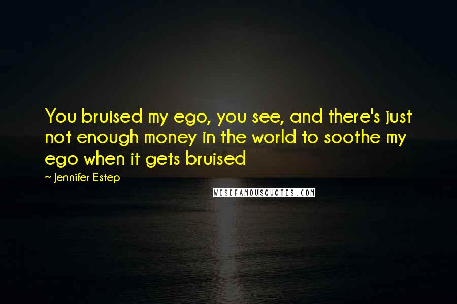 Jennifer Estep Quotes: You bruised my ego, you see, and there's just not enough money in the world to soothe my ego when it gets bruised