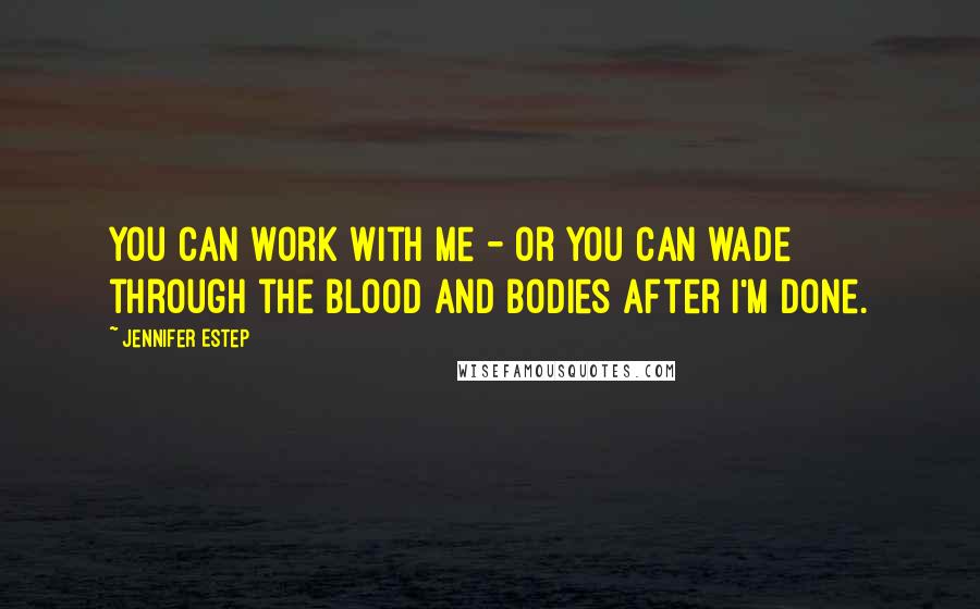 Jennifer Estep Quotes: You can work with me - or you can wade through the blood and bodies after I'm done.