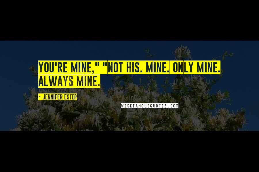 Jennifer Estep Quotes: You're mine," "Not his. Mine. Only mine. Always mine.