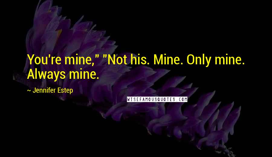 Jennifer Estep Quotes: You're mine," "Not his. Mine. Only mine. Always mine.