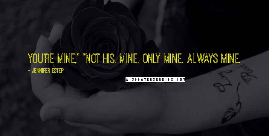 Jennifer Estep Quotes: You're mine," "Not his. Mine. Only mine. Always mine.