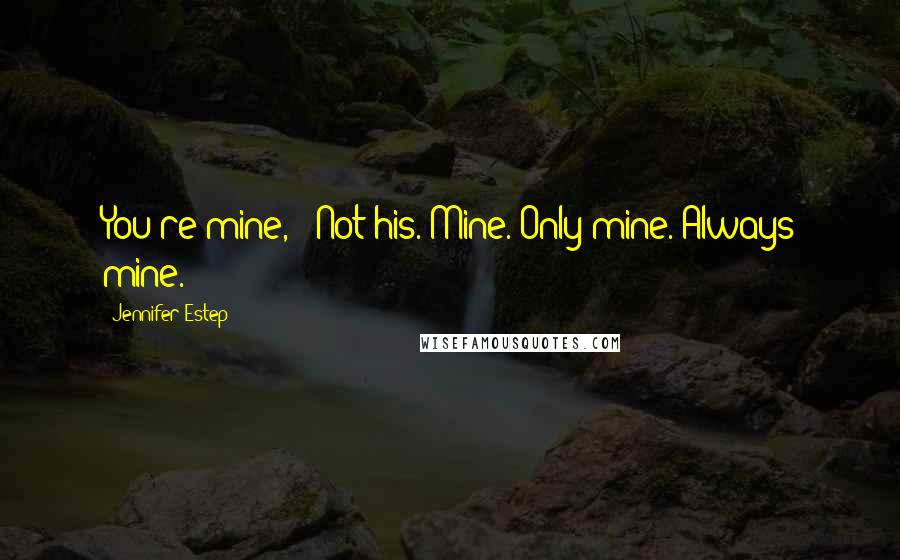 Jennifer Estep Quotes: You're mine," "Not his. Mine. Only mine. Always mine.