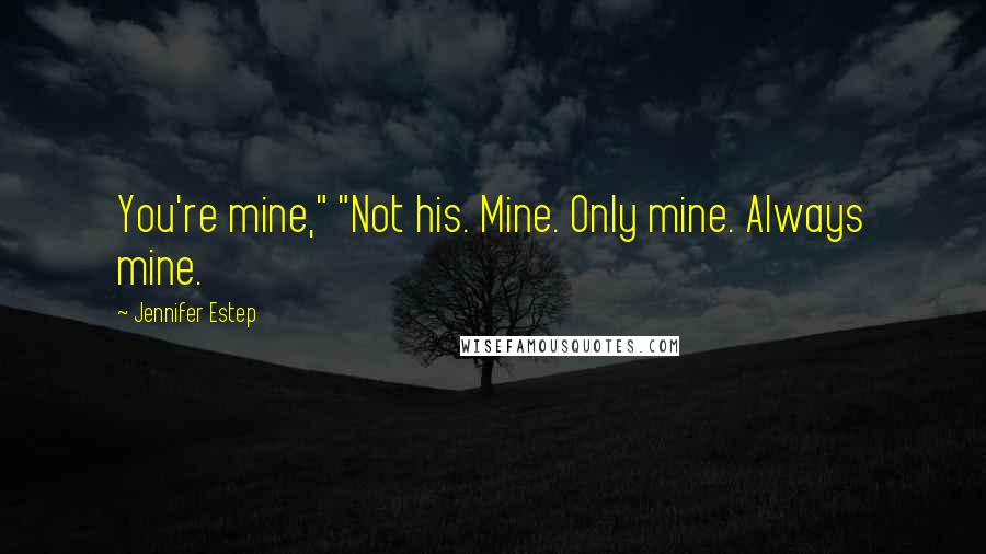 Jennifer Estep Quotes: You're mine," "Not his. Mine. Only mine. Always mine.