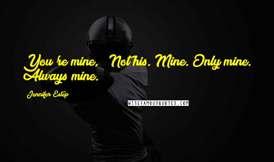 Jennifer Estep Quotes: You're mine," "Not his. Mine. Only mine. Always mine.