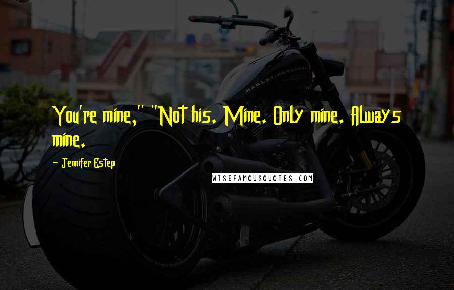 Jennifer Estep Quotes: You're mine," "Not his. Mine. Only mine. Always mine.