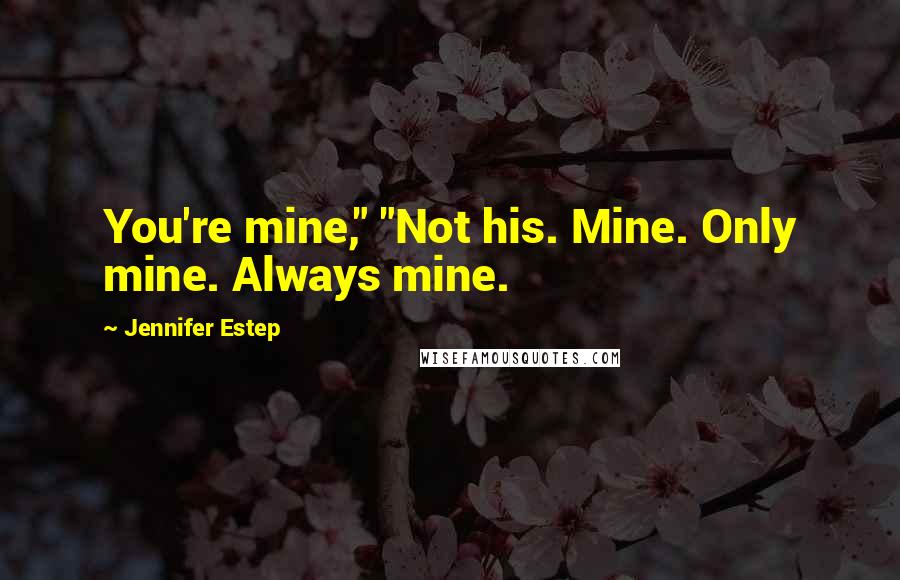 Jennifer Estep Quotes: You're mine," "Not his. Mine. Only mine. Always mine.