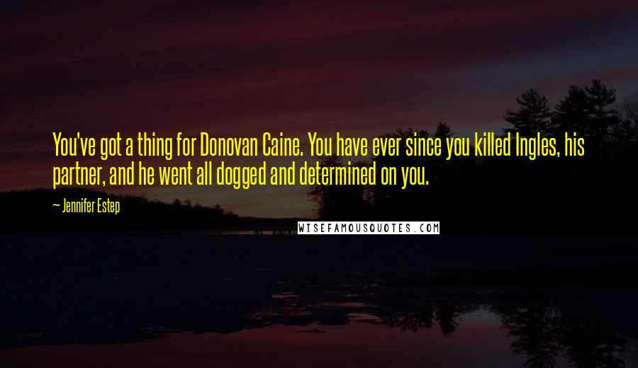 Jennifer Estep Quotes: You've got a thing for Donovan Caine. You have ever since you killed Ingles, his partner, and he went all dogged and determined on you.