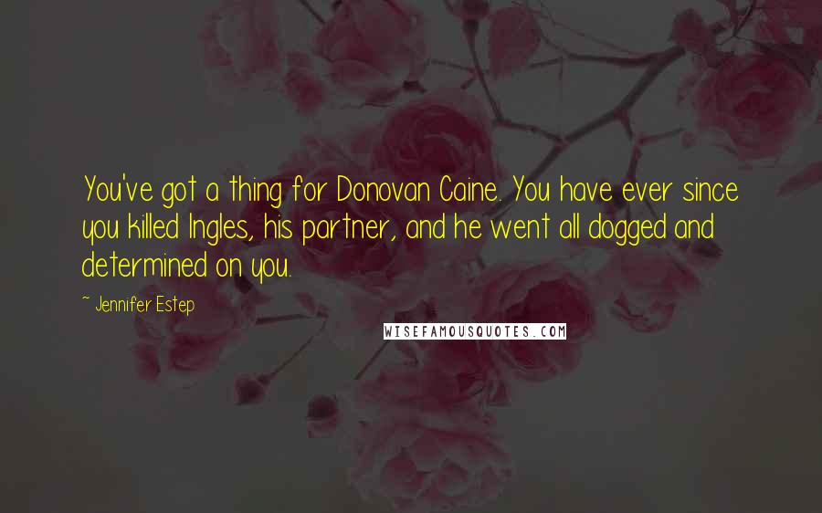 Jennifer Estep Quotes: You've got a thing for Donovan Caine. You have ever since you killed Ingles, his partner, and he went all dogged and determined on you.